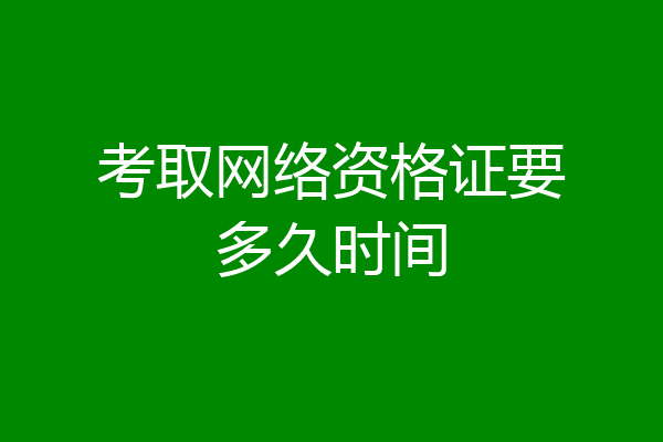 考取网络资格证要多久时间