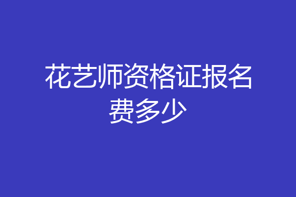 花艺师资格证报名费多少