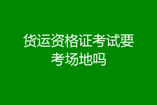 货运资格证考试要考场地吗