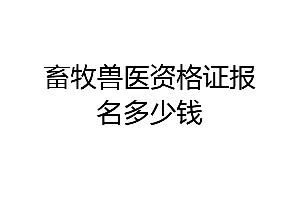 畜牧兽医资格证报名多少钱