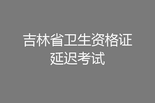 吉林省卫生资格证延迟考试