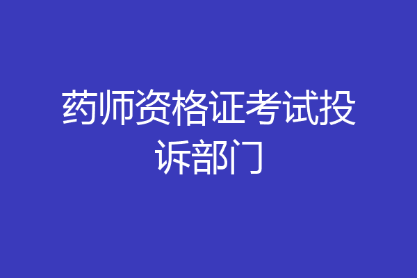 药师资格证考试投诉部门