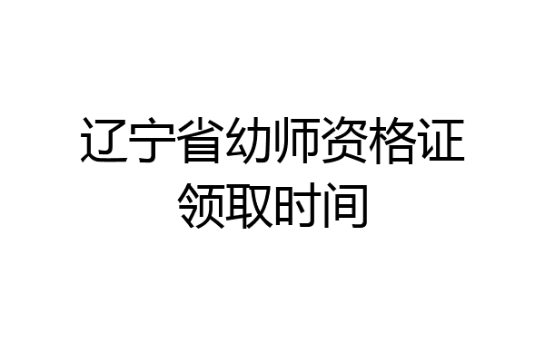 辽宁省幼师资格证领取时间