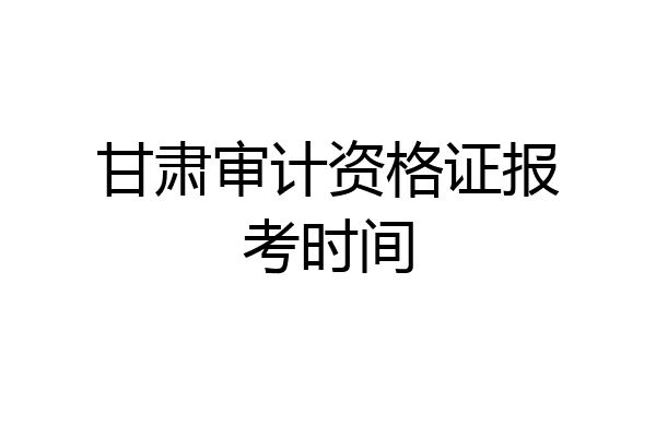 甘肃审计资格证报考时间