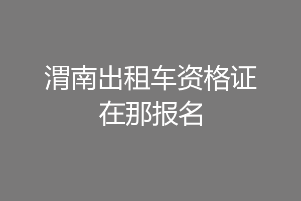 渭南出租车资格证在那报名