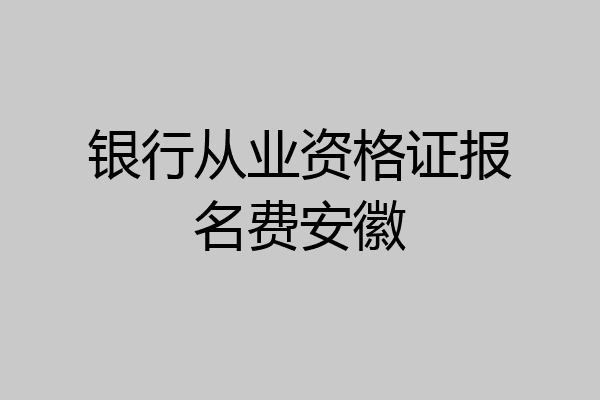 银行从业资格证报名费安徽