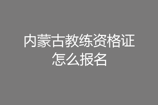 内蒙古教练资格证怎么报名