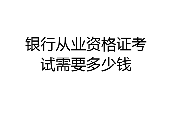 银行从业资格证考试需要多少钱