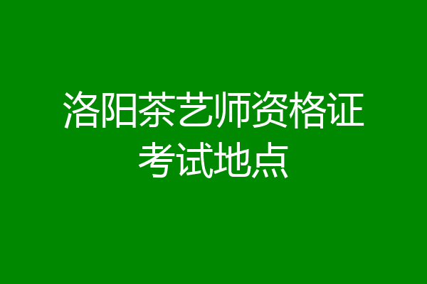 洛阳茶艺师资格证考试地点