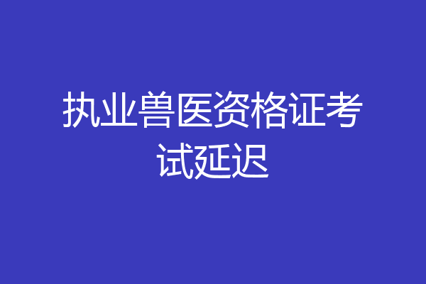 执业兽医资格证考试延迟