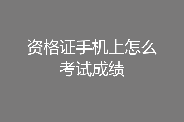 资格证手机上怎么考试成绩