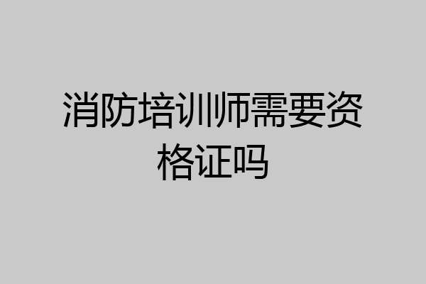 消防培训师需要资格证吗