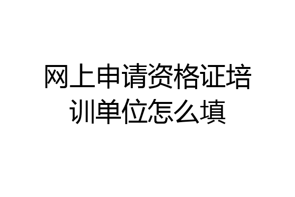 网上申请资格证培训单位怎么填