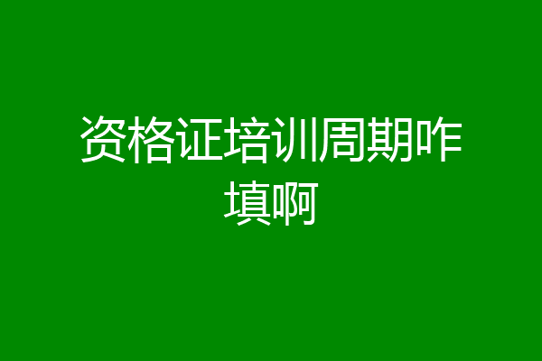 资格证培训周期咋填啊