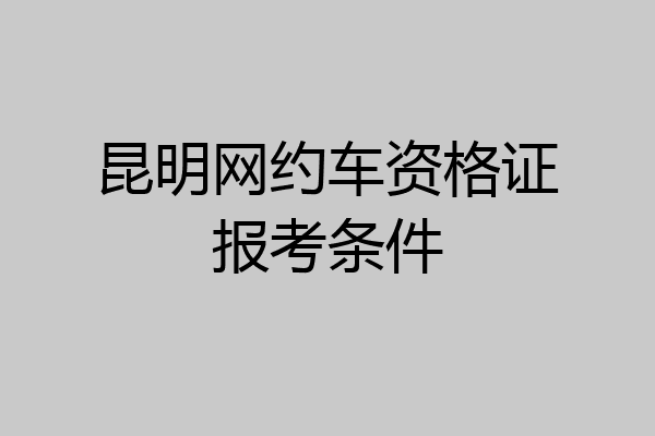 昆明网约车资格证报考条件