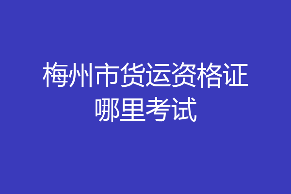 梅州市货运资格证哪里考试