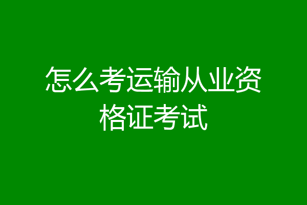 怎么考运输从业资格证考试
