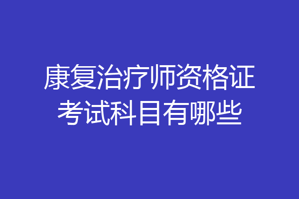 康复治疗师资格证考试科目有哪些