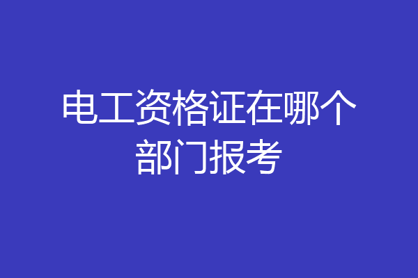 电工资格证在哪个部门报考