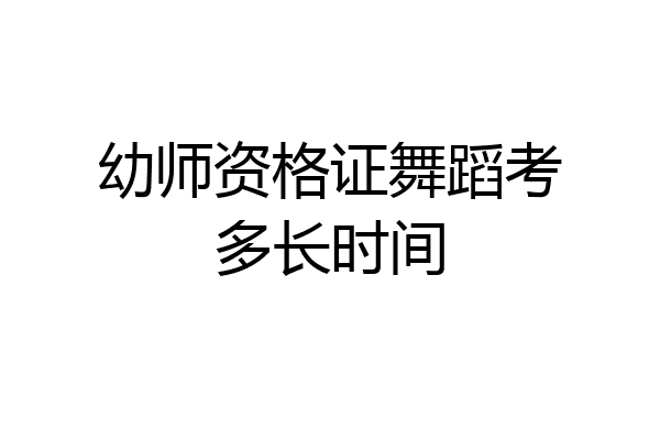 幼师资格证舞蹈考多长时间