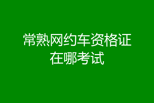 常熟网约车资格证在哪考试
