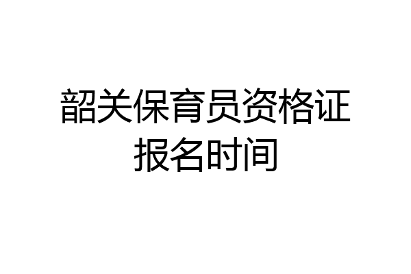 韶关保育员资格证报名时间