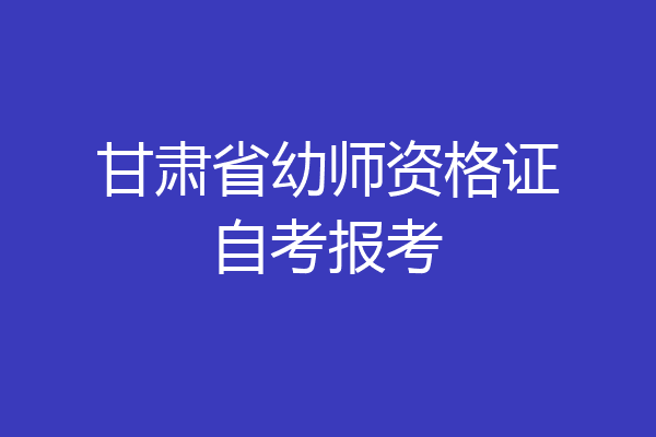 甘肃省幼师资格证自考报考