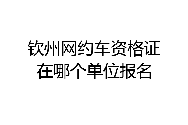 钦州网约车资格证在哪个单位报名