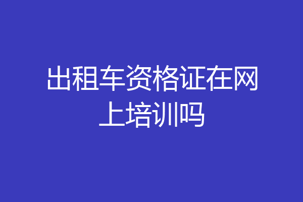 出租车资格证在网上培训吗