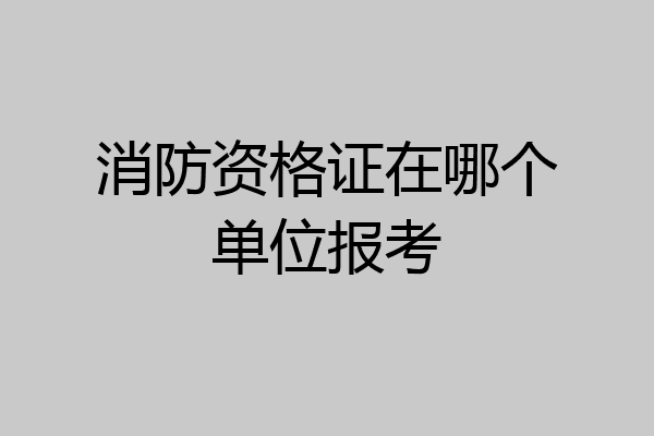消防资格证在哪个单位报考