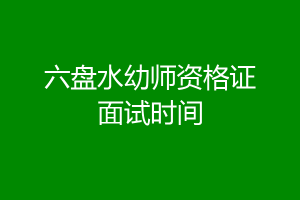 六盘水幼师资格证面试时间