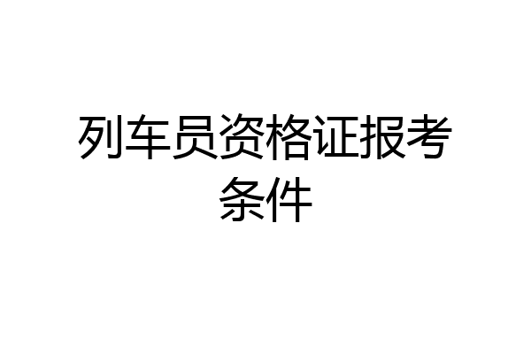列车员资格证报考条件
