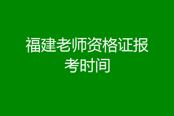福建老师资格证报考时间