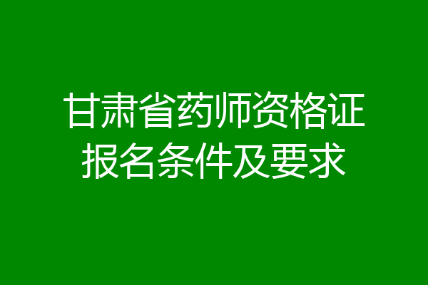 甘肃省药师资格证报名条件及要求