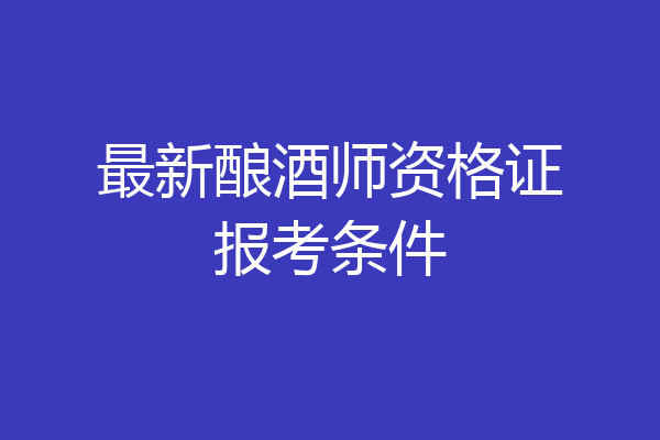 最新酿酒师资格证报考条件
