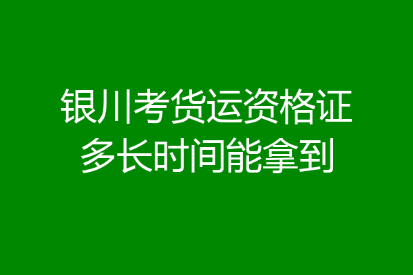 银川考货运资格证多长时间能拿到