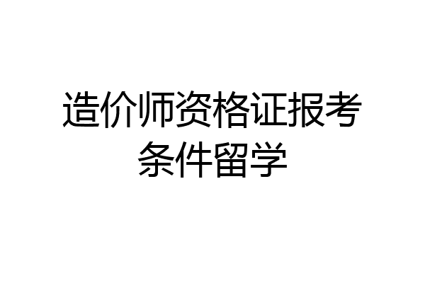 造价师资格证报考条件留学