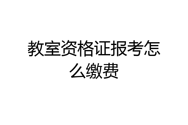 教室资格证报考怎么缴费