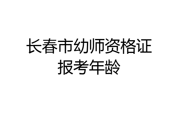 长春市幼师资格证报考年龄