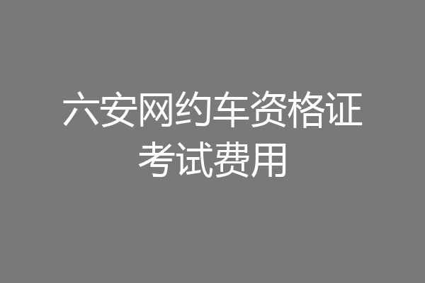 六安网约车资格证考试费用