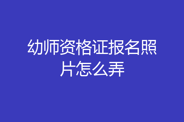 幼师资格证报名照片怎么弄