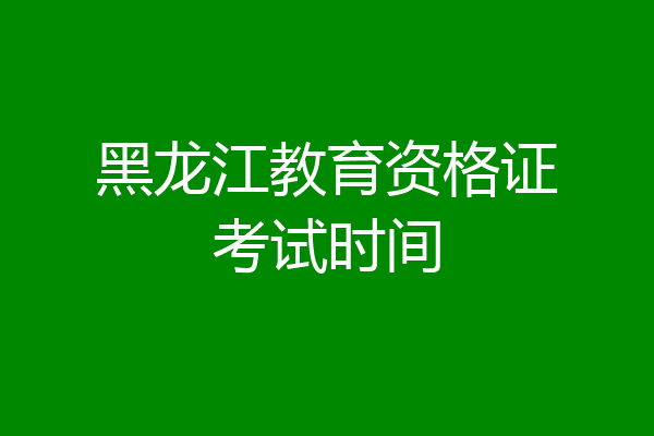 黑龙江教育资格证考试时间