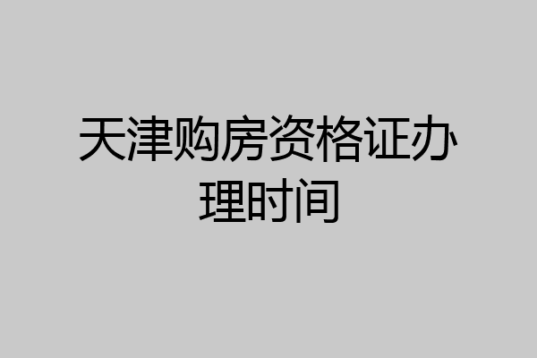 天津购房资格证办理时间