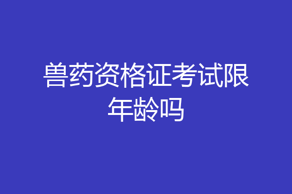 兽药资格证考试限年龄吗