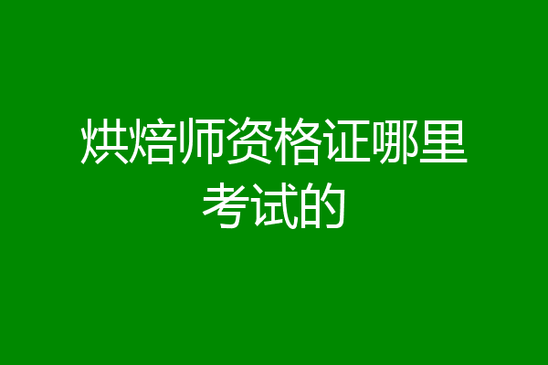 烘焙师资格证哪里考试的
