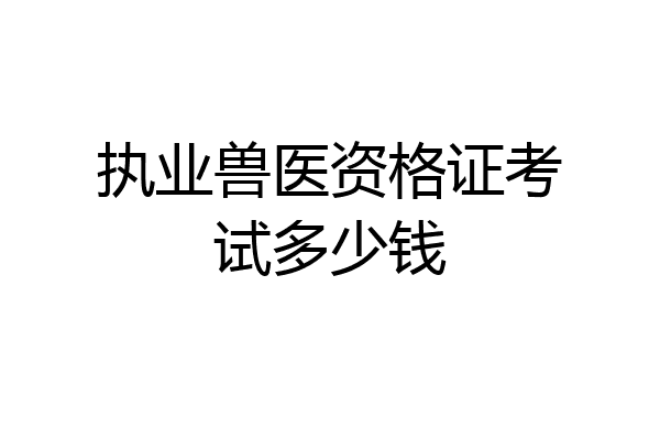 执业兽医资格证考试多少钱