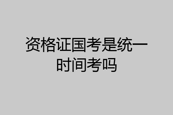 资格证国考是统一时间考吗