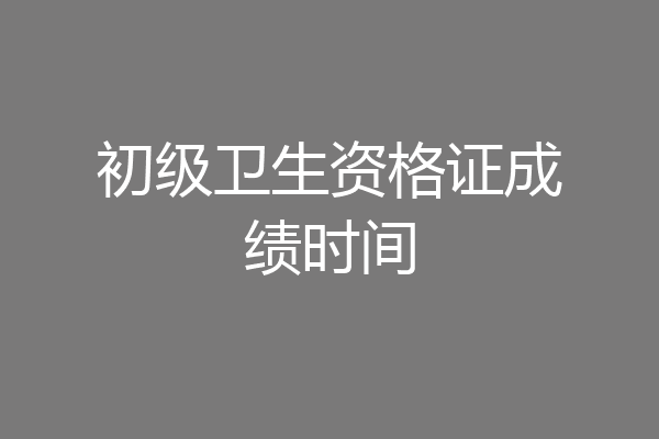 初级卫生资格证成绩时间