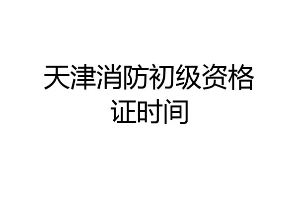 天津消防初级资格证时间