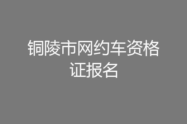 铜陵市网约车资格证报名